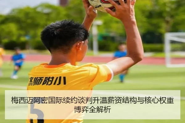 梅西迈阿密国际续约谈判升温薪资结构与核心权重博弈全解析