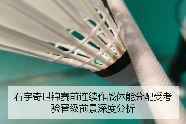 石宇奇世锦赛前连续作战体能分配受考验晋级前景深度分析