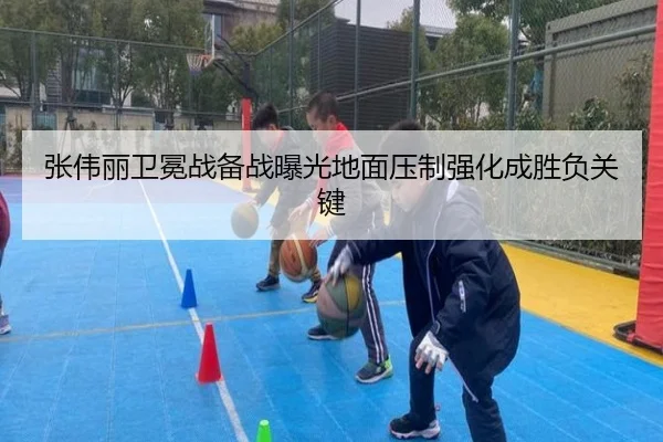 张伟丽卫冕战备战曝光地面压制强化成胜负关键