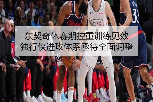 东契奇休赛期控重训练见效 独行侠进攻体系亟待全面调整