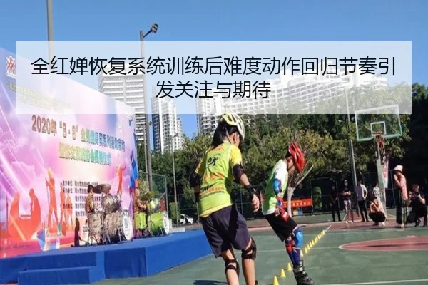 全红婵恢复系统训练后难度动作回归节奏引发关注与期待