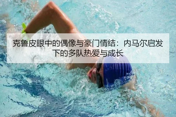 克鲁皮眼中的偶像与豪门情结：内马尔启发下的多队热爱与成长