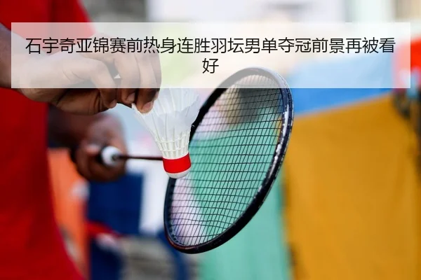 石宇奇亚锦赛前热身连胜羽坛男单夺冠前景再被看好