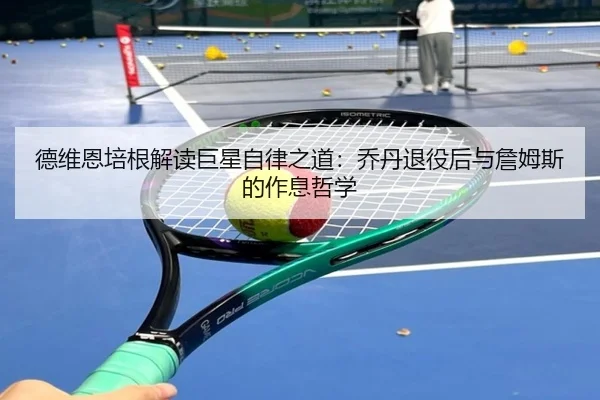 德维恩培根解读巨星自律之道：乔丹退役后与詹姆斯的作息哲学