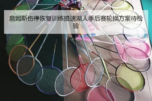 詹姆斯伤停恢复训练提速湖人季后赛轮换方案待检验